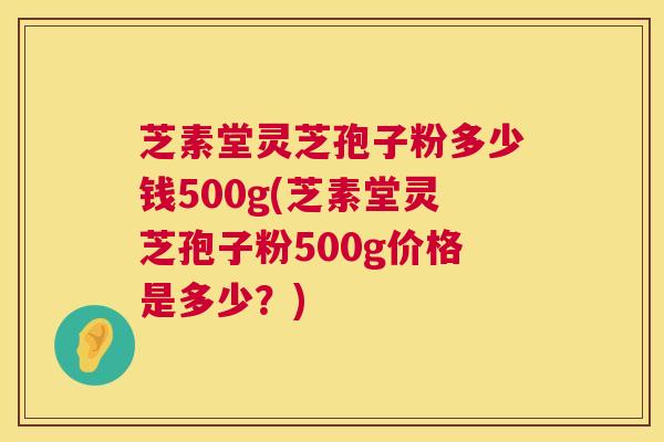 芝素堂灵芝孢子粉多少钱500g(芝素堂灵芝孢子粉500g价格是多少?) 第1张 芝素堂灵芝孢子粉多少钱500g(芝素堂灵芝孢子粉500g价格是多少?) 第1张