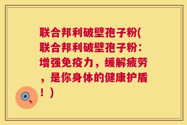 联合邦利破壁孢子粉(联合邦利破壁孢子粉：增强免疫力，缓解疲劳，是你身体的健康护盾！)  第1张