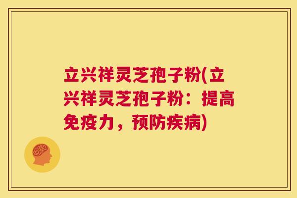 立兴祥灵芝孢子粉(立兴祥灵芝孢子粉:提高免疫力,预防疾病) 第1张 立兴祥灵芝孢子粉(立兴祥灵芝孢子粉:提高免疫力,预防疾病) 第1张