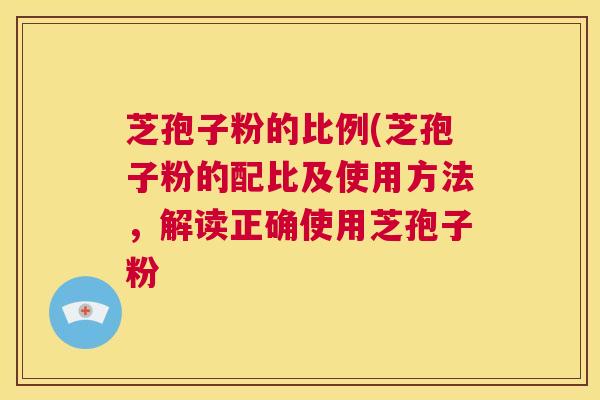 芝孢子粉的比例(芝孢子粉的配比及使用方法,解读正确使用芝孢子粉 第1张 芝孢子粉的比例(芝孢子粉的配比及使用方法,解读正确使用芝孢子粉 第1张