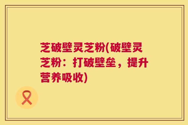 芝破壁灵芝粉(破壁灵芝粉:打破壁垒,提升营养吸收) 第1张 芝破壁灵芝粉(破壁灵芝粉:打破壁垒,提升营养吸收) 第1张