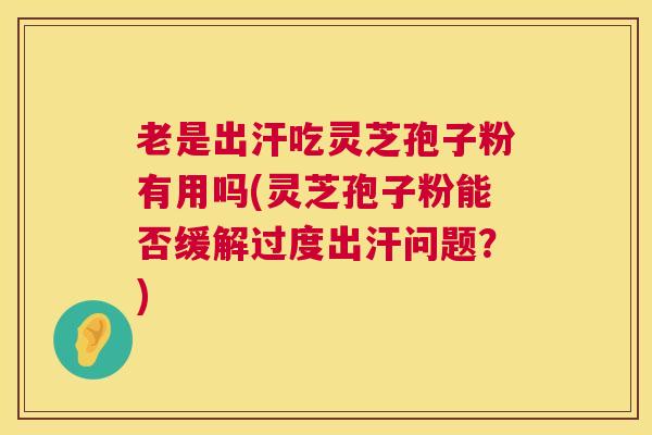 老是出汗吃灵芝孢子粉有用吗(灵芝孢子粉能否缓解过度出汗问题？)  第1张