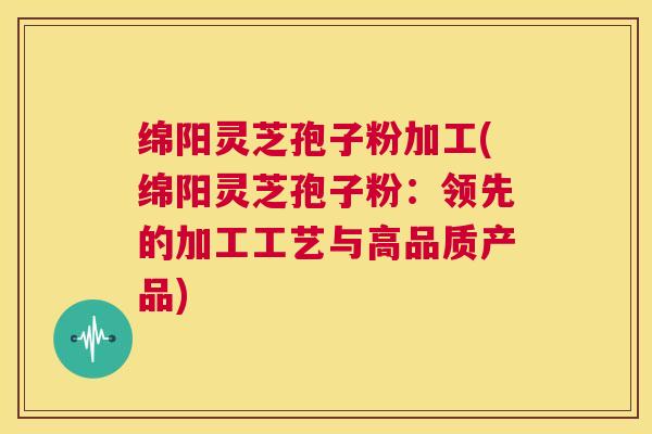 绵阳灵芝孢子粉加工(绵阳灵芝孢子粉:领先的加工工艺与高品质产品) 第1张 绵阳灵芝孢子粉加工(绵阳灵芝孢子粉:领先的加工工艺与高品质产品) 第1张