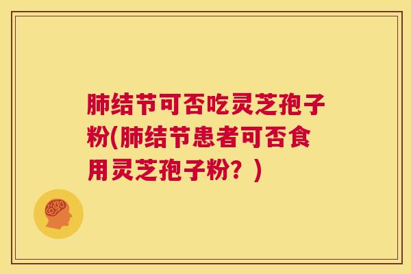 肺结节可否吃灵芝孢子粉(肺结节患者可否食用灵芝孢子粉?) 第1张 肺结节可否吃灵芝孢子粉(肺结节患者可否食用灵芝孢子粉?) 第1张