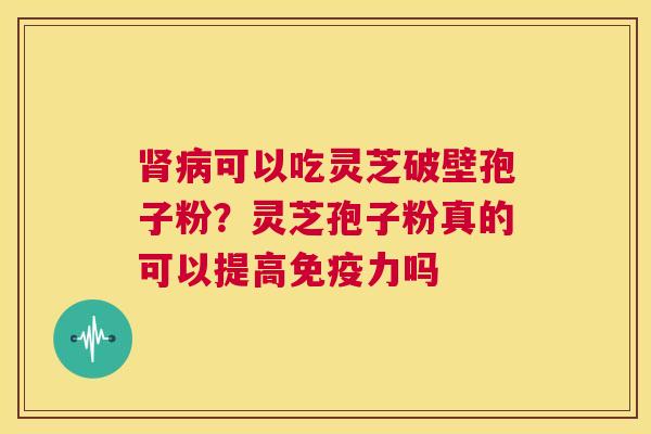 肾病可以吃灵芝破壁孢子粉?灵芝孢子粉真的可以提高免疫力吗 第1张 肾病可以吃灵芝破壁孢子粉?灵芝孢子粉真的可以提高免疫力吗 第1张