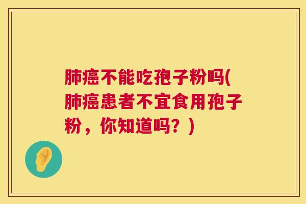 肺癌不能吃孢子粉吗(肺癌患者不宜食用孢子粉，你知道吗？)  第1张