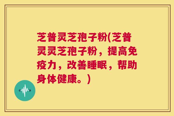 芝普灵芝孢子粉(芝普灵灵芝孢子粉,提高免疫力,改善睡眠,帮助身体健康。) 第1张 芝普灵芝孢子粉(芝普灵灵芝孢子粉,提高免疫力,改善睡眠,帮助身体健康。) 第1张