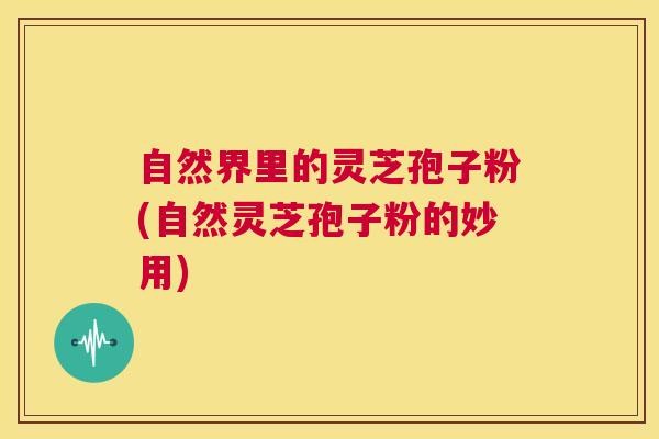自然界里的灵芝孢子粉(自然灵芝孢子粉的妙用) 第1张 自然界里的灵芝孢子粉(自然灵芝孢子粉的妙用) 第1张