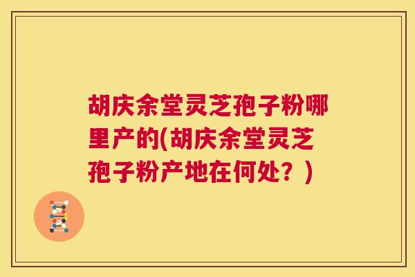 胡庆余堂灵芝孢子粉哪里产的(胡庆余堂灵芝孢子粉产地在何处?) 第1张 胡庆余堂灵芝孢子粉哪里产的(胡庆余堂灵芝孢子粉产地在何处?) 第1张
