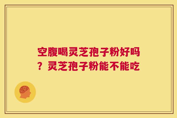 空腹喝灵芝孢子粉好吗？灵芝孢子粉能不能吃  第1张
