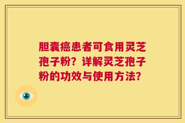 胆囊癌患者可食用灵芝孢子粉?详解灵芝孢子粉的功效与使用方法? 第1张 胆囊癌患者可食用灵芝孢子粉?详解灵芝孢子粉的功效与使用方法? 第1张