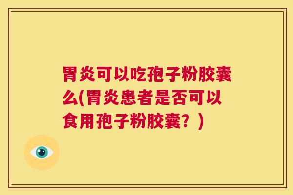 胃炎可以吃孢子粉胶囊么(胃炎患者是否可以食用孢子粉胶囊?) 第1张 胃炎可以吃孢子粉胶囊么(胃炎患者是否可以食用孢子粉胶囊?) 第1张