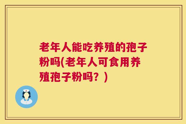 老年人能吃养殖的孢子粉吗(老年人可食用养殖孢子粉吗？)  第1张