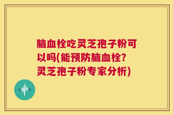 脑血栓吃灵芝孢子粉可以吗(能预防脑血栓?灵芝孢子粉专家分析) 第1张 脑血栓吃灵芝孢子粉可以吗(能预防脑血栓?灵芝孢子粉专家分析) 第1张