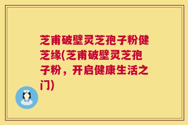芝甫破壁灵芝孢子粉健芝缘(芝甫破壁灵芝孢子粉，开启健康生活之门)  第1张