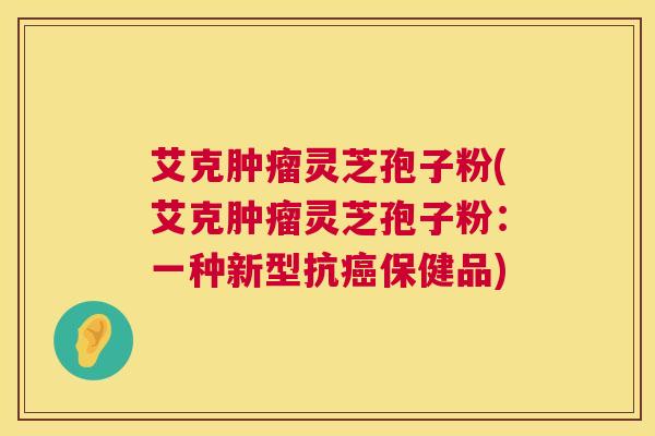 艾克肿瘤灵芝孢子粉(艾克肿瘤灵芝孢子粉:一种新型抗癌保健品) 第1张 艾克肿瘤灵芝孢子粉(艾克肿瘤灵芝孢子粉:一种新型抗癌保健品) 第1张