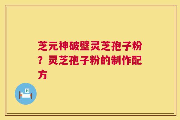 芝元神破壁灵芝孢子粉?灵芝孢子粉的制作配方 第1张 芝元神破壁灵芝孢子粉?灵芝孢子粉的制作配方 第1张