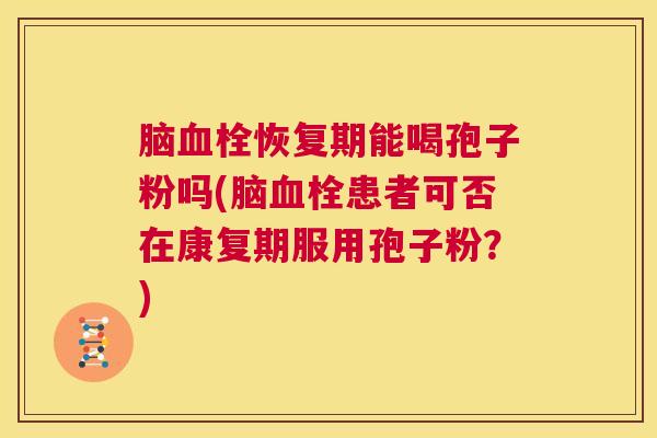 脑血栓恢复期能喝孢子粉吗(脑血栓患者可否在康复期服用孢子粉?) 第1张 脑血栓恢复期能喝孢子粉吗(脑血栓患者可否在康复期服用孢子粉?) 第1张