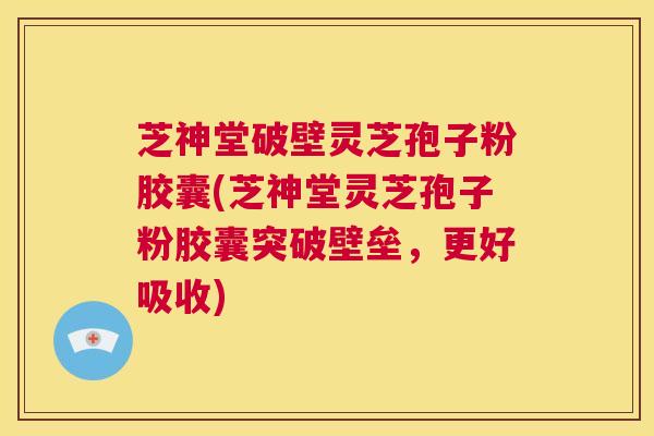 芝神堂破壁灵芝孢子粉胶囊(芝神堂灵芝孢子粉胶囊突破壁垒，更好吸收)  第1张