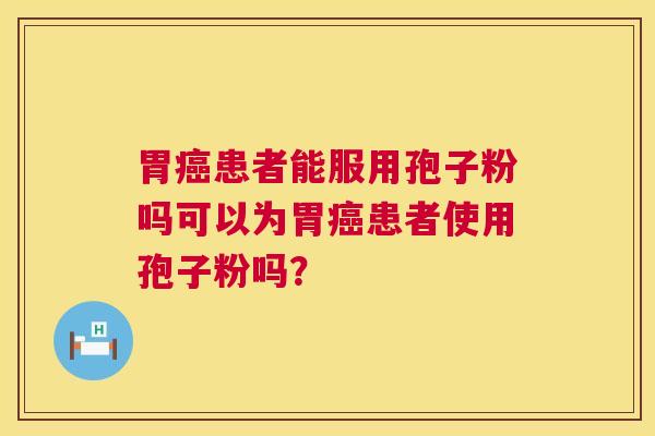 胃癌患者能服用孢子粉吗可以为胃癌患者使用孢子粉吗? 第1张 胃癌患者能服用孢子粉吗可以为胃癌患者使用孢子粉吗? 第1张