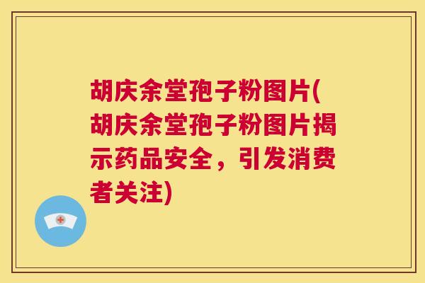 胡庆余堂孢子粉图片(胡庆余堂孢子粉图片揭示药品安全,引发消费者关注) 第1张 胡庆余堂孢子粉图片(胡庆余堂孢子粉图片揭示药品安全,引发消费者关注) 第1张