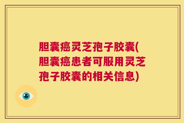 胆囊癌灵芝孢子胶囊(胆囊癌患者可服用灵芝孢子胶囊的相关信息) 第1张 胆囊癌灵芝孢子胶囊(胆囊癌患者可服用灵芝孢子胶囊的相关信息) 第1张