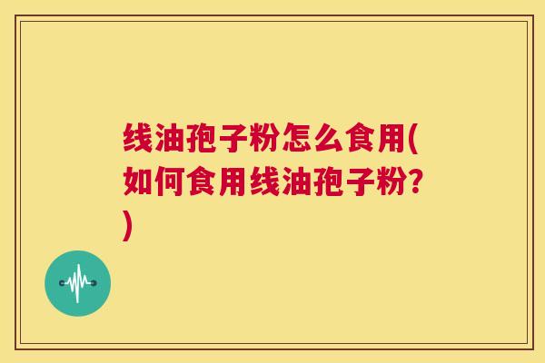 线油孢子粉怎么食用(如何食用线油孢子粉？)  第1张