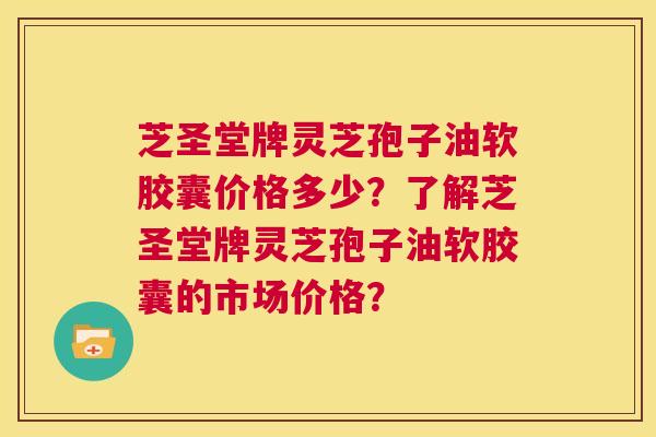 芝圣堂牌灵芝孢子油软胶囊价格多少？了解芝圣堂牌灵芝孢子油软胶囊的市场价格？  第1张