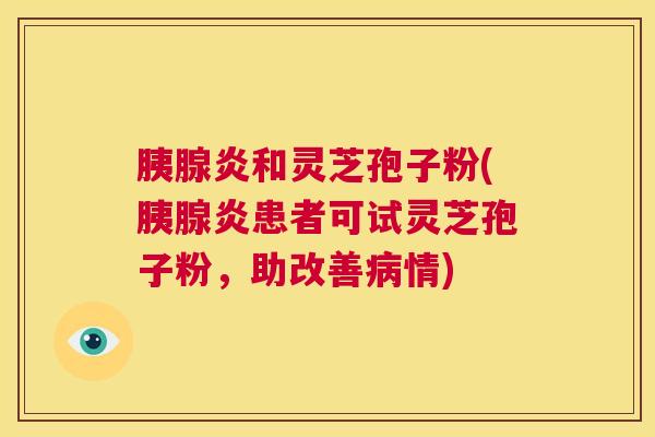 胰腺炎和灵芝孢子粉(胰腺炎患者可试灵芝孢子粉,助改善病情) 第1张 胰腺炎和灵芝孢子粉(胰腺炎患者可试灵芝孢子粉,助改善病情) 第1张
