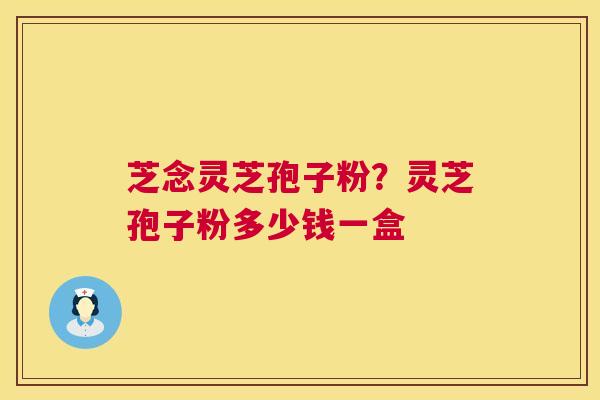 芝念灵芝孢子粉?灵芝孢子粉多少钱一盒 第1张 芝念灵芝孢子粉?灵芝孢子粉多少钱一盒 第1张