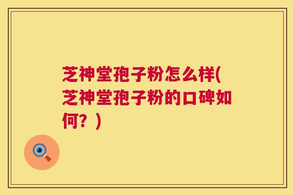 芝神堂孢子粉怎么样(芝神堂孢子粉的口碑如何?) 第1张 芝神堂孢子粉怎么样(芝神堂孢子粉的口碑如何?) 第1张