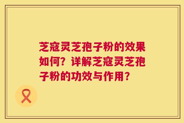 芝寇灵芝孢子粉的效果如何?详解芝寇灵芝孢子粉的功效与作用? 第1张 芝寇灵芝孢子粉的效果如何?详解芝寇灵芝孢子粉的功效与作用? 第1张