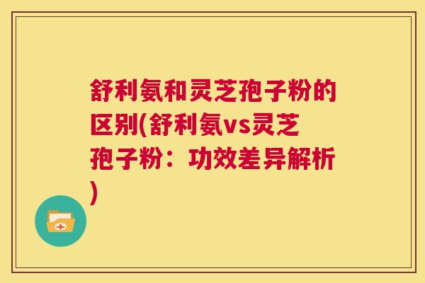 舒利氨和灵芝孢子粉的区别(舒利氨vs灵芝孢子粉:功效差异解析) 第1张 舒利氨和灵芝孢子粉的区别(舒利氨vs灵芝孢子粉:功效差异解析) 第1张