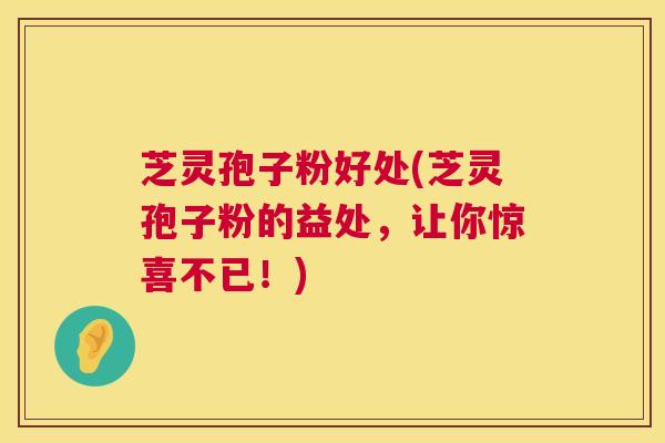 芝灵孢子粉好处(芝灵孢子粉的益处,让你惊喜不已!) 第1张 芝灵孢子粉好处(芝灵孢子粉的益处,让你惊喜不已!) 第1张