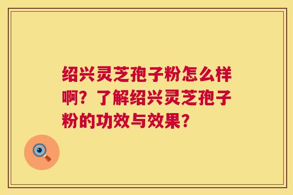 绍兴灵芝孢子粉怎么样啊?了解绍兴灵芝孢子粉的功效与效果? 第1张 绍兴灵芝孢子粉怎么样啊?了解绍兴灵芝孢子粉的功效与效果? 第1张