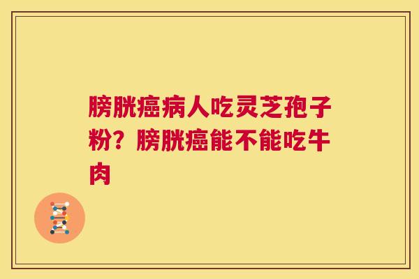 膀胱癌病人吃灵芝孢子粉?膀胱癌能不能吃牛肉 第1张 膀胱癌病人吃灵芝孢子粉?膀胱癌能不能吃牛肉 第1张