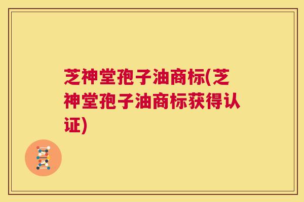芝神堂孢子油商标(芝神堂孢子油商标获得认证) 第1张 芝神堂孢子油商标(芝神堂孢子油商标获得认证) 第1张