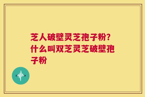 芝人破壁灵芝孢子粉?什么叫双芝灵芝破壁孢子粉 第1张 芝人破壁灵芝孢子粉?什么叫双芝灵芝破壁孢子粉 第1张