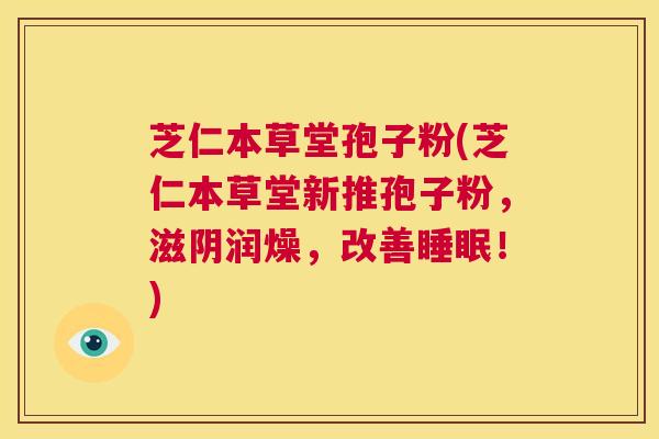 芝仁本草堂孢子粉(芝仁本草堂新推孢子粉,滋阴润燥,改善睡眠!) 第1张 芝仁本草堂孢子粉(芝仁本草堂新推孢子粉,滋阴润燥,改善睡眠!) 第1张