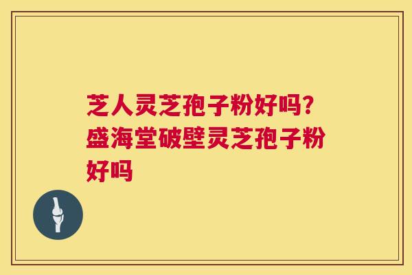 芝人灵芝孢子粉好吗?盛海堂破壁灵芝孢子粉好吗 第1张 芝人灵芝孢子粉好吗?盛海堂破壁灵芝孢子粉好吗 第1张