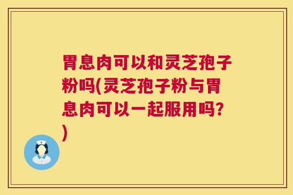 胃息肉可以和灵芝孢子粉吗(灵芝孢子粉与胃息肉可以一起服用吗?) 第1张 胃息肉可以和灵芝孢子粉吗(灵芝孢子粉与胃息肉可以一起服用吗?) 第1张