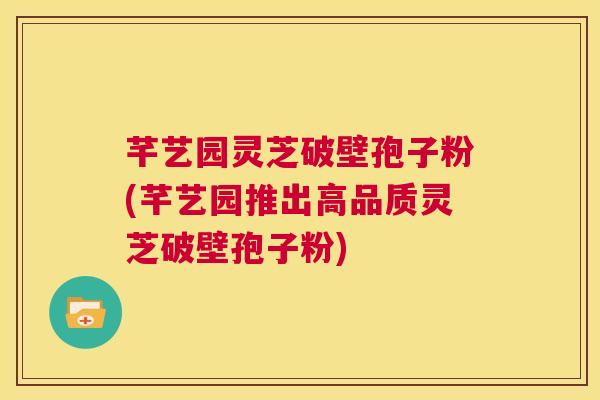 芊艺园灵芝破壁孢子粉(芊艺园推出高品质灵芝破壁孢子粉)  第1张