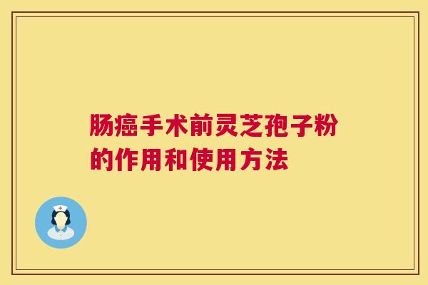 肠癌手术前灵芝孢子粉的作用和使用方法  第1张