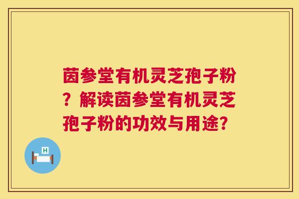 茵参堂有机灵芝孢子粉?解读茵参堂有机灵芝孢子粉的功效与用途? 第1张 茵参堂有机灵芝孢子粉?解读茵参堂有机灵芝孢子粉的功效与用途? 第1张