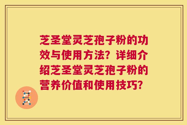芝圣堂灵芝孢子粉的功效与使用方法?详细介绍芝圣堂灵芝孢子粉的营养价值和使用技巧? 第1张 芝圣堂灵芝孢子粉的功效与使用方法?详细介绍芝圣堂灵芝孢子粉的营养价值和使用技巧? 第1张