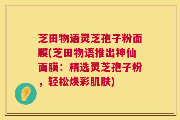 芝田物语灵芝孢子粉面膜(芝田物语推出神仙面膜：精选灵芝孢子粉，轻松焕彩肌肤)  第1张