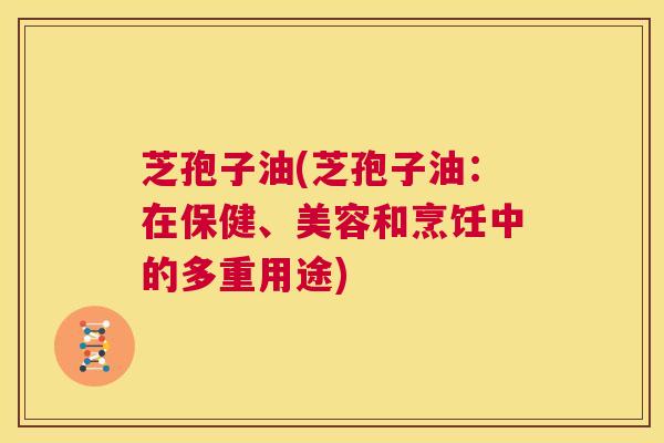 芝孢子油(芝孢子油:在保健、美容和烹饪中的多重用途) 第1张 芝孢子油(芝孢子油:在保健、美容和烹饪中的多重用途) 第1张