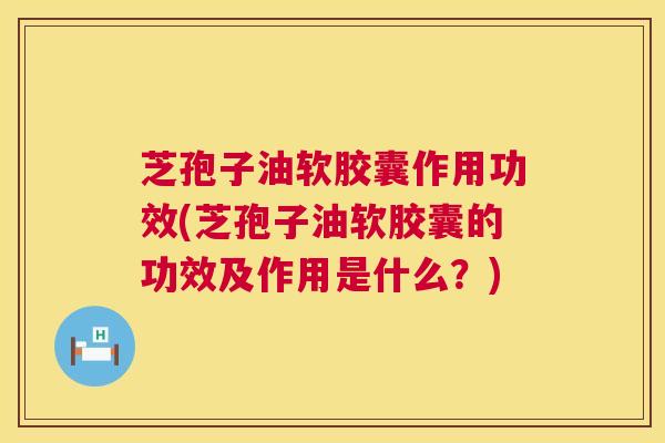 芝孢子油软胶囊作用功效(芝孢子油软胶囊的功效及作用是什么?) 第1张 芝孢子油软胶囊作用功效(芝孢子油软胶囊的功效及作用是什么?) 第1张