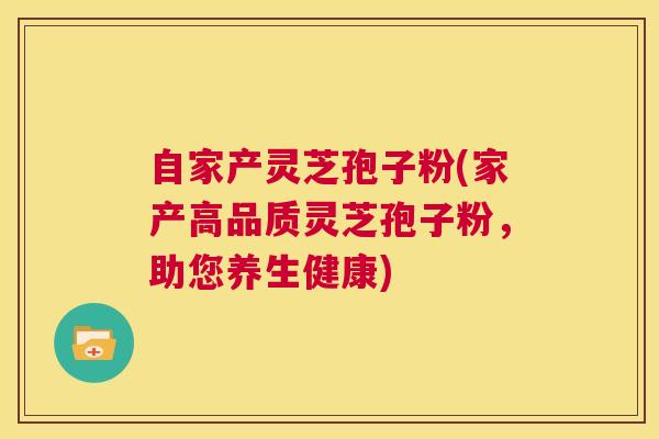 自家产灵芝孢子粉(家产高品质灵芝孢子粉，助您养生健康)  第1张