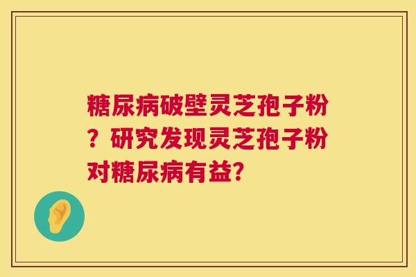 糖尿病破壁灵芝孢子粉？研究发现灵芝孢子粉对糖尿病有益？  第1张